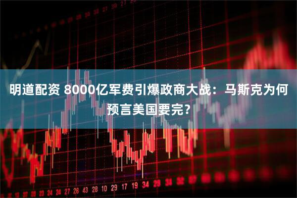 明道配资 8000亿军费引爆政商大战:马斯克为何预言美国要完?