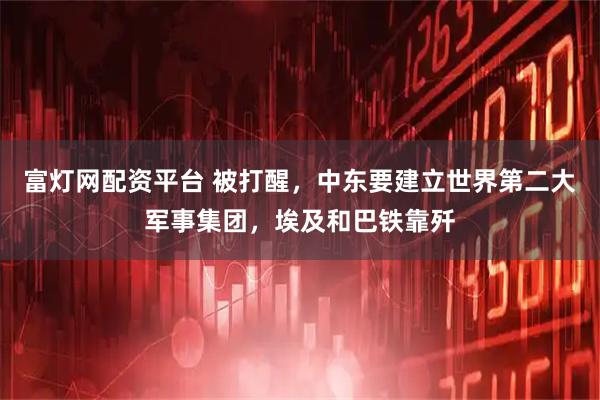 富灯网配资平台 被打醒,中东要建立世界第二大军事集团,埃及和巴铁靠歼