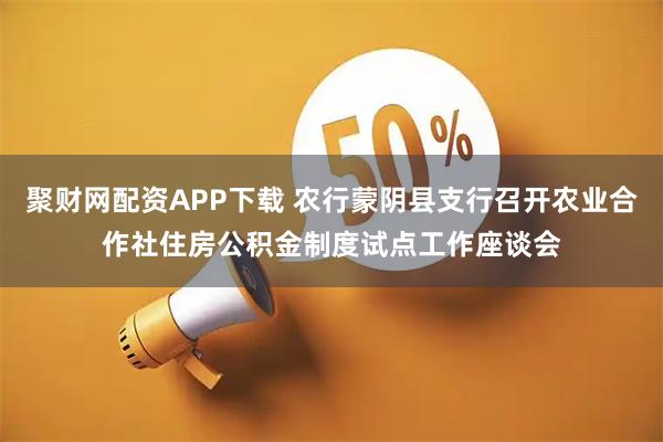 聚财网配资APP下载 农行蒙阴县支行召开农业合作社住房公积金制度试点工作座谈会