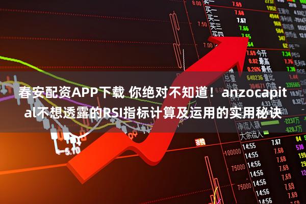 春安配资APP下载 你绝对不知道!anzocapital不想透露的RSI指标计算及运用的实用秘诀