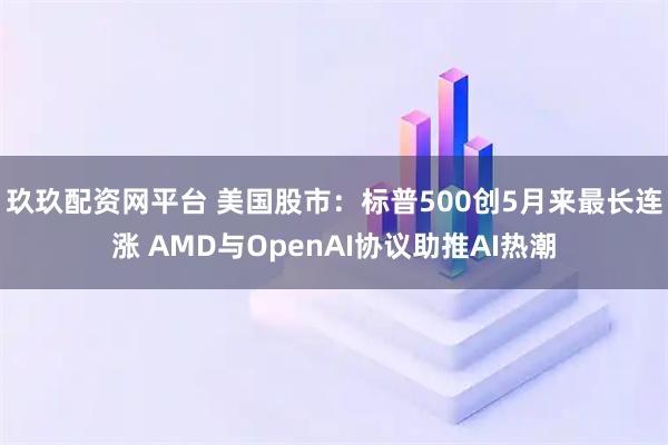 玖玖配资网平台 美国股市:标普500创5月来最长连涨 AMD与OpenAI协议助推AI热潮