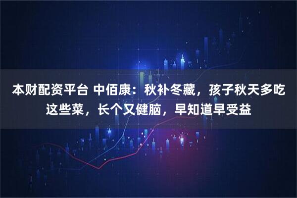 本财配资平台 中佰康:秋补冬藏,孩子秋天多吃这些菜,长个又健脑,早知道早受益