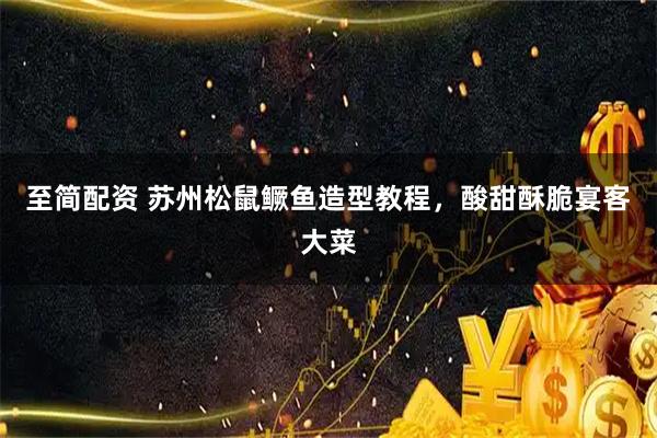 至简配资 苏州松鼠鳜鱼造型教程,酸甜酥脆宴客大菜