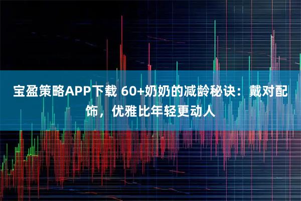 宝盈策略APP下载 60+奶奶的减龄秘诀:戴对配饰,优雅比年轻更动人