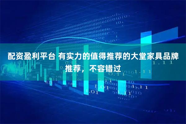 配资盈利平台 有实力的值得推荐的大堂家具品牌推荐,不容错过