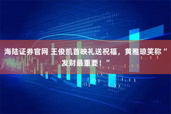 海陆证券官网 王俊凯首映礼送祝福，黄雅琼笑称“发财最重要！”