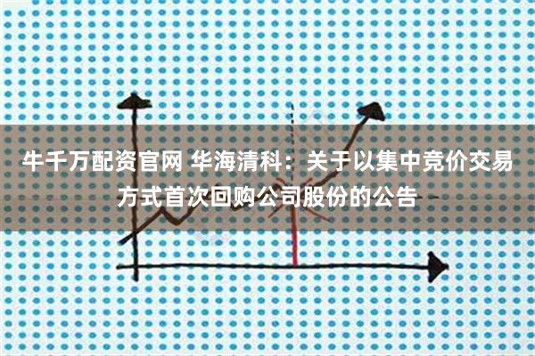 牛千万配资官网 华海清科：关于以集中竞价交易方式首次回购公司股份的公告