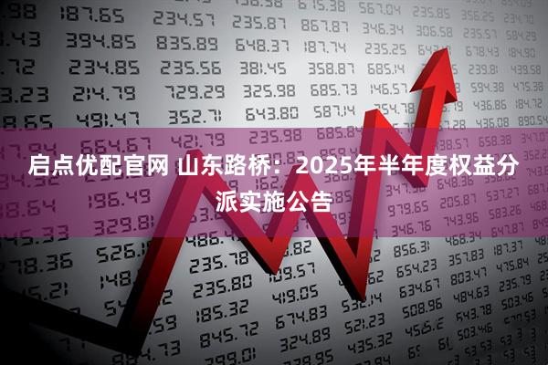 启点优配官网 山东路桥：2025年半年度权益分派实施公告