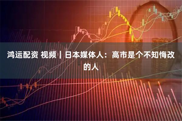 鸿运配资 视频｜日本媒体人：高市是个不知悔改的人