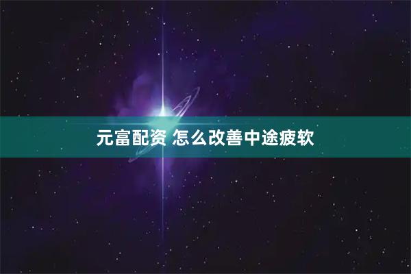 元富配资 怎么改善中途疲软
