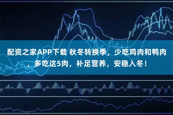 配资之家APP下载 秋冬转换季，少吃鸡肉和鸭肉，多吃这5肉，补足营养，安稳入冬！