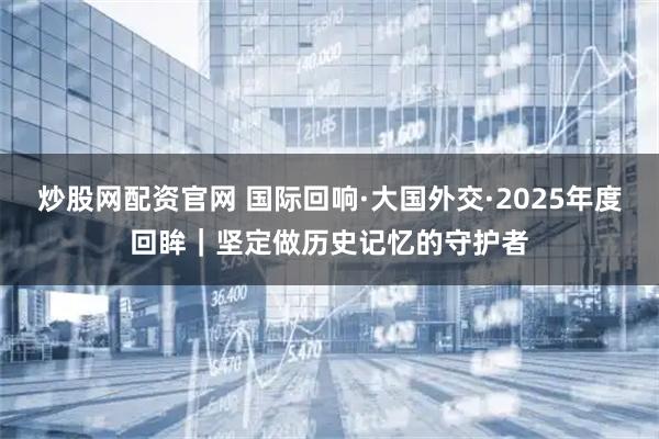 炒股网配资官网 国际回响·大国外交·2025年度回眸｜坚定做历史记忆的守护者