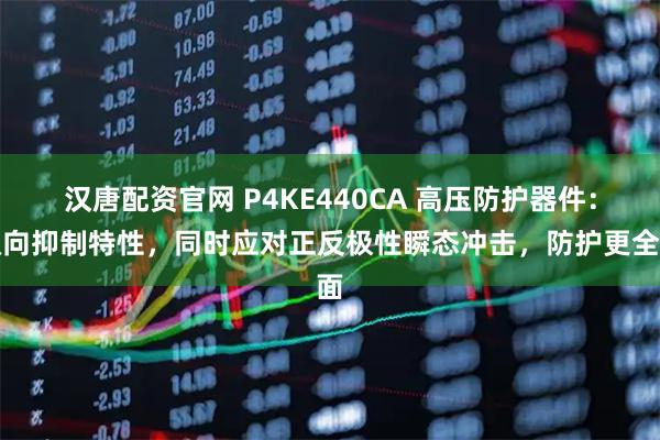 汉唐配资官网 P4KE440CA 高压防护器件：双向抑制特性，同时应对正反极性瞬态冲击，防护更全面