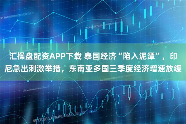 汇操盘配资APP下载 泰国经济“陷入泥潭”，印尼急出刺激举措，东南亚多国三季度经济增速放缓