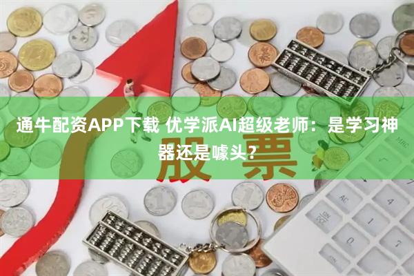 通牛配资APP下载 优学派AI超级老师：是学习神器还是噱头？