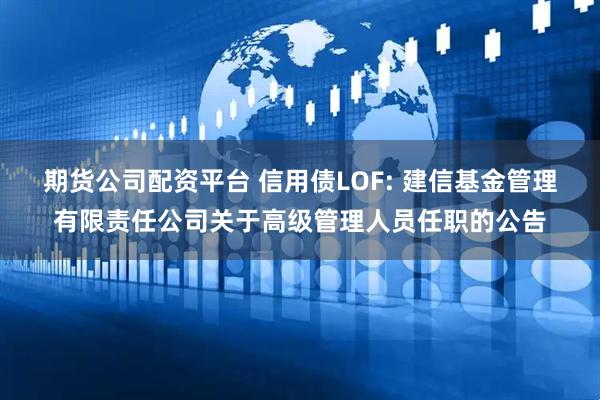 期货公司配资平台 信用债LOF: 建信基金管理有限责任公司关于高级管理人员任职的公告