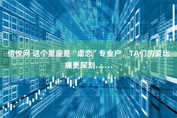 倍悦网 这个星座是“虐恋”专业户,TA们的爱比痛更深刻……