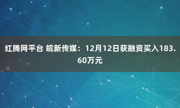 红腾网平台 皖新传媒：12月12日获融资买入183.60万元