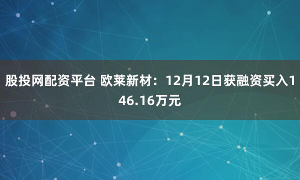 股投网配资平台 欧莱新材：12月12日获融资买入146.16万元