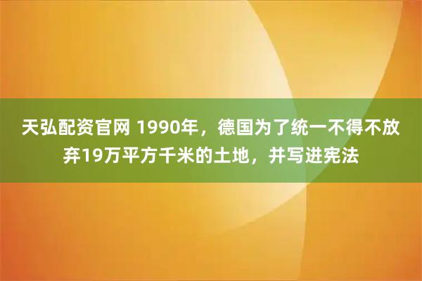 天弘配资官网 1990年，德国为了统一不得不放弃19万平方千米的土地，并写进宪法