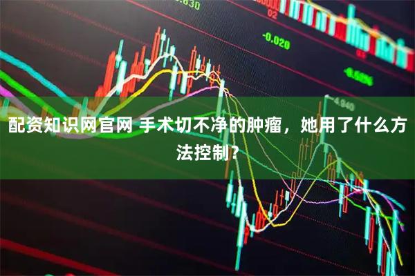 配资知识网官网 手术切不净的肿瘤，她用了什么方法控制？