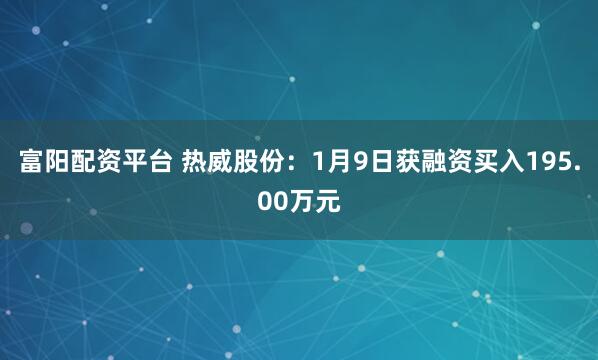 富阳配资平台 热威股份：1月9日获融资买入195.00万元