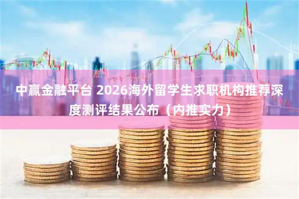 中赢金融平台 2026海外留学生求职机构推荐深度测评结果公布（内推实力）