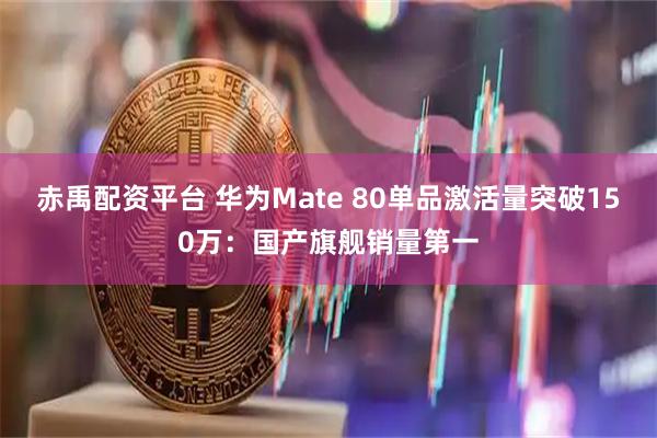 赤禹配资平台 华为Mate 80单品激活量突破150万：国产旗舰销量第一