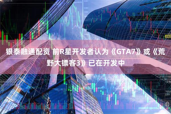 银泰融通配资 前R星开发者认为《GTA7》或《荒野大镖客3》已在开发中