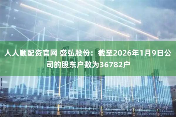 人人顺配资官网 盛弘股份：截至2026年1月9日公司的股东户数为36782户
