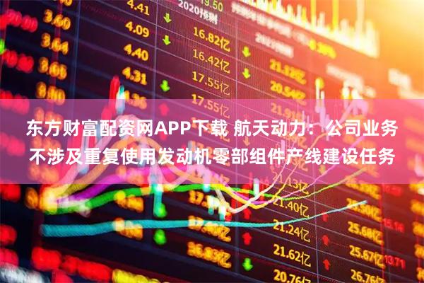 东方财富配资网APP下载 航天动力：公司业务不涉及重复使用发动机零部组件产线建设任务