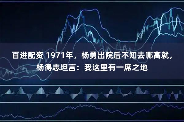 百进配资 1971年，杨勇出院后不知去哪高就，杨得志坦言：我这里有一席之地