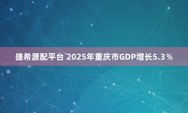 捷希源配平台 2025年重庆市GDP增长5.3％
