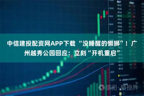 中信建投配资网APP下载 “没睡醒的懒狮”!广州越秀公园回应:立刻“开机重启”