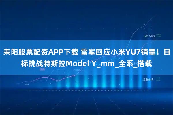 耒阳股票配资APP下载 雷军回应小米YU7销量！目标挑战特斯拉Model Y_mm_全系_搭载