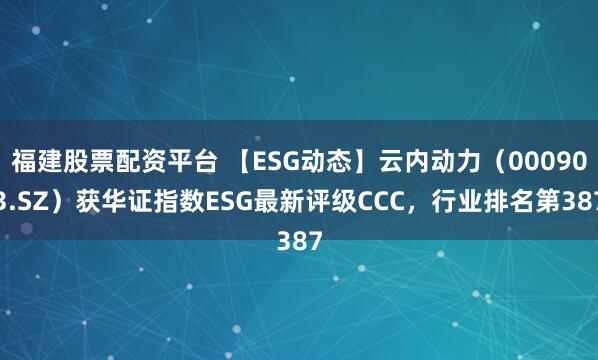 福建股票配资平台 【ESG动态】云内动力（000903.SZ）获华证指数ESG最新评级CCC，行业排名第387
