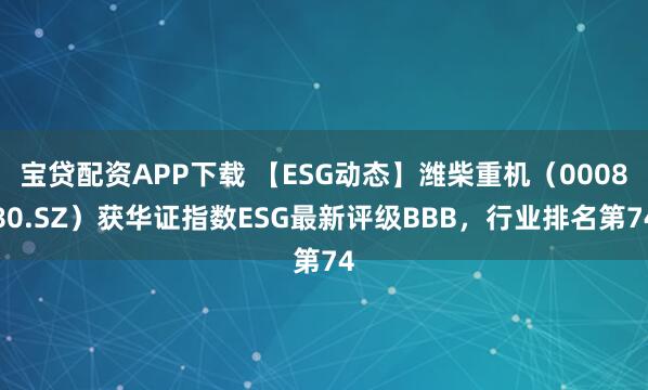 宝贷配资APP下载 【ESG动态】潍柴重机（000880.SZ）获华证指数ESG最新评级BBB，行业排名第74