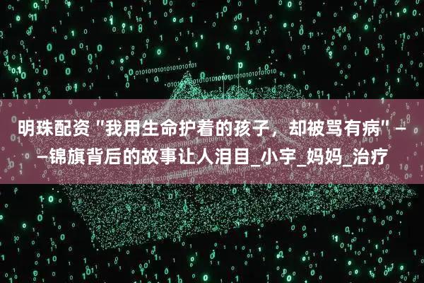 明珠配资 ″我用生命护着的孩子，却被骂有病″ ——锦旗背后的故事让人泪目_小宇_妈妈_治疗