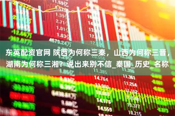 东英配资官网 陕西为何称三秦，山西为何称三晋，湖南为何称三湘？说出来别不信_秦国_历史_名称