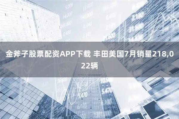 金斧子股票配资APP下载 丰田美国7月销量218,022辆