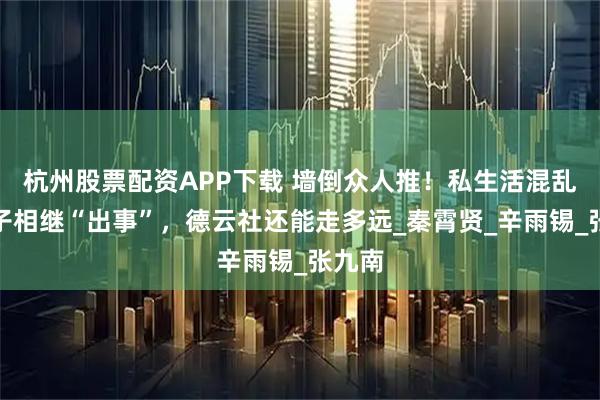 杭州股票配资APP下载 墙倒众人推！私生活混乱，弟子相继“出事”，德云社还能走多远_秦霄贤_辛雨锡_张九南