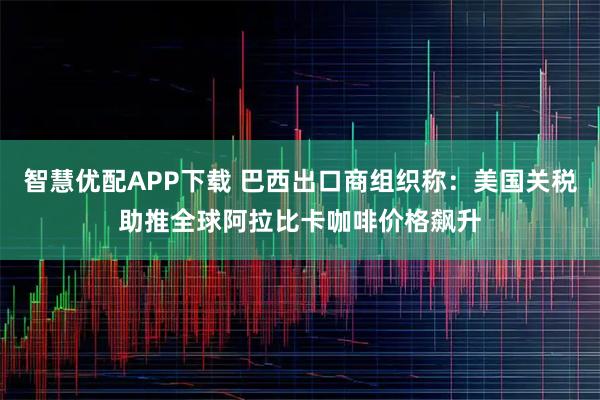智慧优配APP下载 巴西出口商组织称：美国关税助推全球阿拉比卡咖啡价格飙升