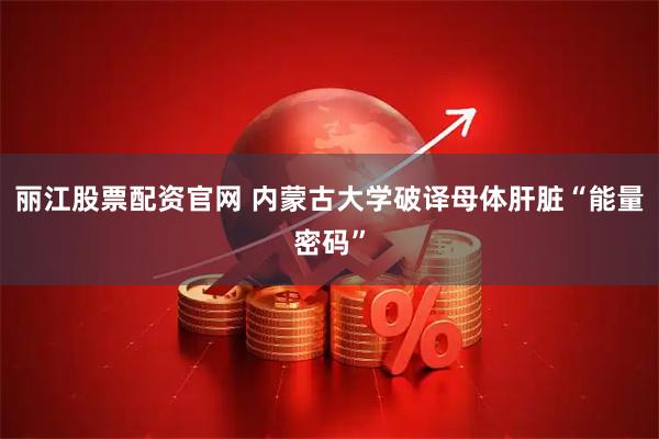 丽江股票配资官网 内蒙古大学破译母体肝脏“能量密码”