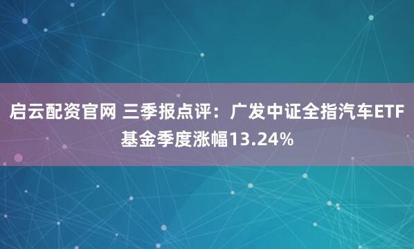 启云配资官网 三季报点评：广发中证全指汽车ETF基金季度涨幅13.24%