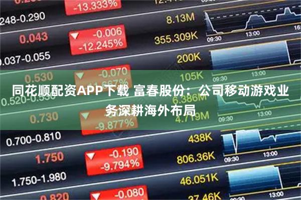 同花顺配资APP下载 富春股份：公司移动游戏业务深耕海外布局