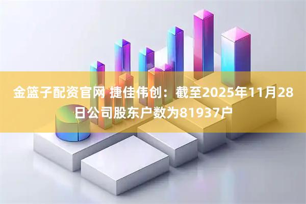 金篮子配资官网 捷佳伟创：截至2025年11月28日公司股东户数为81937户
